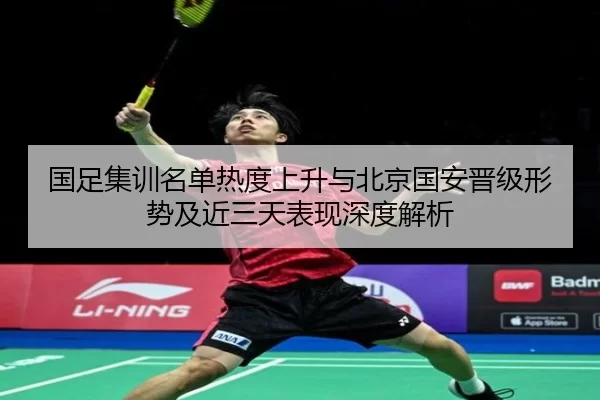 国足集训名单热度上升与北京国安晋级形势及近三天表现深度解析