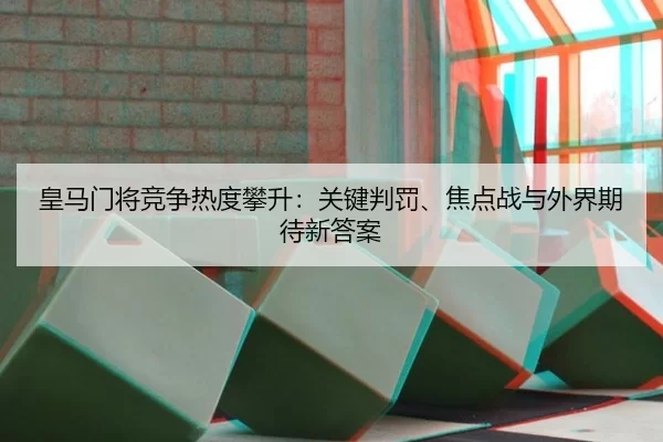 皇马门将竞争热度攀升：关键判罚、焦点战与外界期待新答案