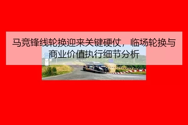 马竞锋线轮换迎来关键硬仗，临场轮换与商业价值执行细节分析