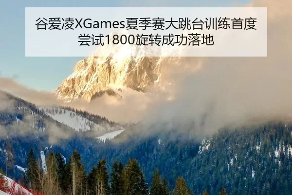 谷爱凌XGames夏季赛大跳台训练首度尝试1800旋转成功落地